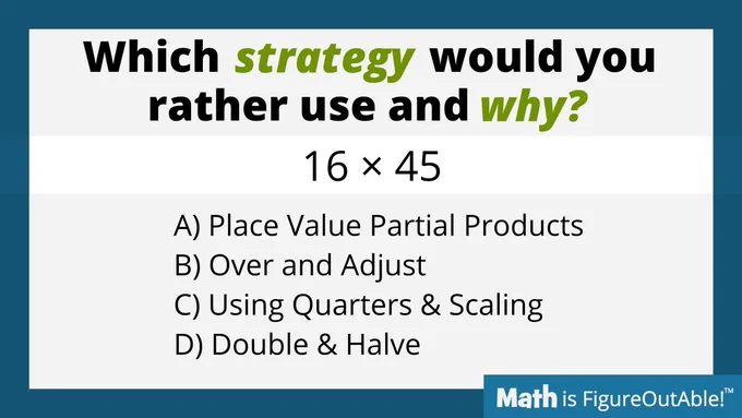16x45
A. Place Value Partial Products
B. Over and Adjust
C. Using Quarters & Scaling
D. Double & Halve