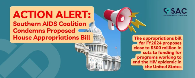 action alert southern AIDS coalition condemns proposed house appropriations bill. the appropriations bill for F-Y 2024 proposes close to 500 million dollars in cuts to funding for programs working to end the H-I-V epidemic in the United States