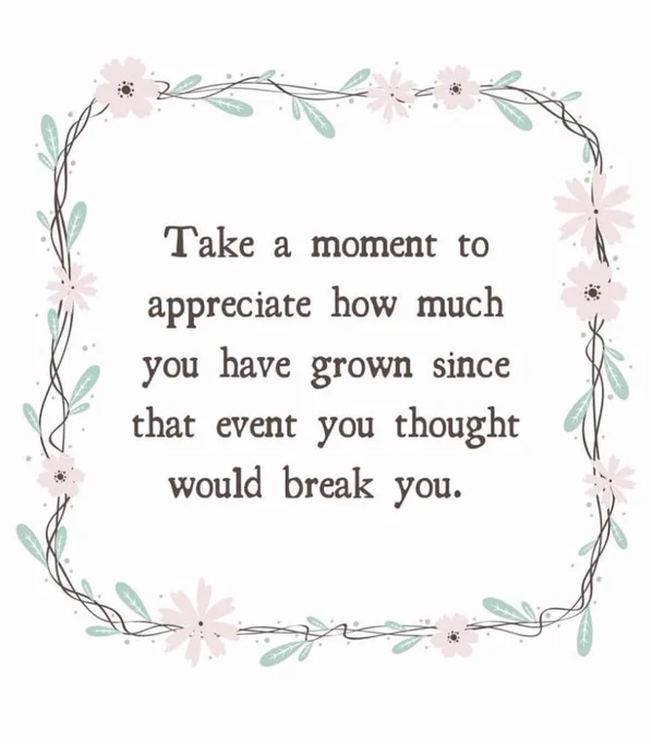 “Take a moment to appreciate how much you have grown since the event you thought would break you.” Words against a white background with a flower border.