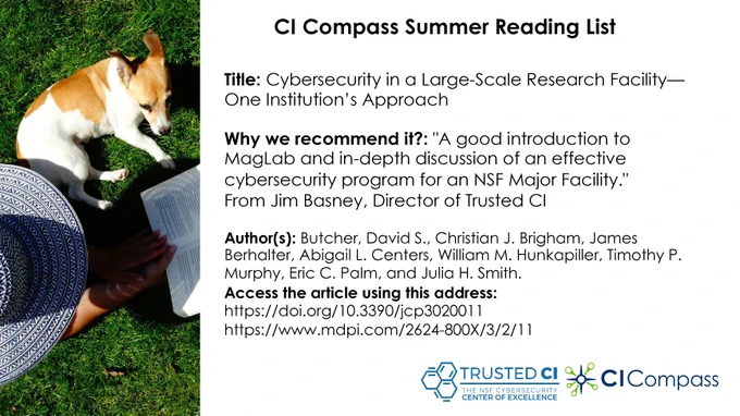 CI Compass Summer Reading List
To the left of the text is an image of a person in a hat reading a book, with a dog laying in the grass next to them.
Text:
Publication title: Cybersecurity in a Large-Scale Research Facility-One Institution's Approach

Why we recommend it?: "A good introduction to MagLab and an in-depth discussion of an effective cybersecurity program for an NSF Major Facility." From Jim Basney, Director of Trusted CI

The authors are listed, as well as two links to open the publication (one of which will be in the Tweet body). The Trusted CI and CI Compass logos are in the bottom corner of the image.