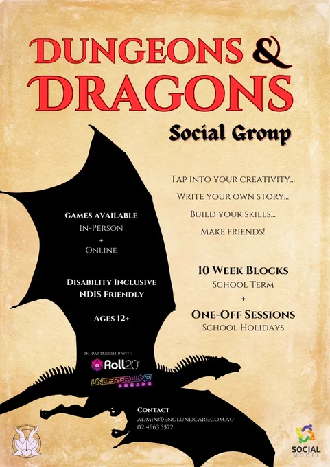 A yellowed piece of parchment.  There is a black silhouette of a dragon with its wings spread over the bottom half with white text written over it.
The title reads - Dungeons & Dragons Social Group
The text reads - Tap into your creativity... Write your own story... Build your skills... Make friends!
10 week blocks school term   one-off sessions school holidays
Games available in-person   online
Disability inclusive, NDIS friendly
Ages 12 
In partnership with Roll20 and Underground Arcade
Contact admin@englundcare.com.au 02 4963 3572