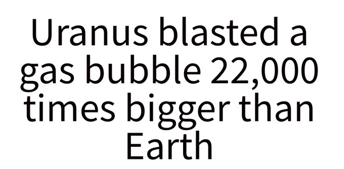 Black text on a white background reading: “Uranus blasted a gas bubble 22,000 times bigger than Earth”