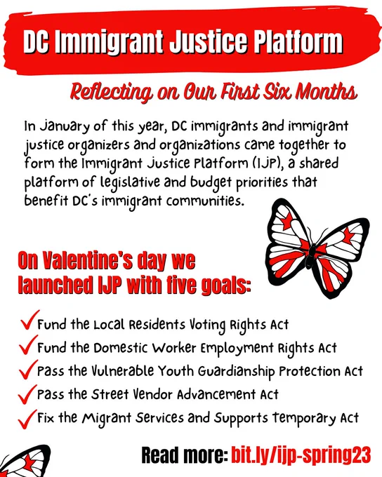 In January of this year, DC immigrants and immigrant justice organizers and organizations came together to form the Immigrant Justice Platform (IJP), a shared platform of legislative and budget priorities that benefit DC’s immigrant communities.

On Valentine’s day we launched IJP with five goals: 
- Fund the Local Residents Voting Rights Amendment Act
- Fund the Domestic Worker Employment Rights Amendment Act
- Pass the Vulnerable Youth Guardianship Protection Amendment Act
- Pass the Street Vendor Advancement Amendment Act
- Fix the Migrant Services and Supports Temporary Amendment Act

Read more: bit.ly/ijp-spring23