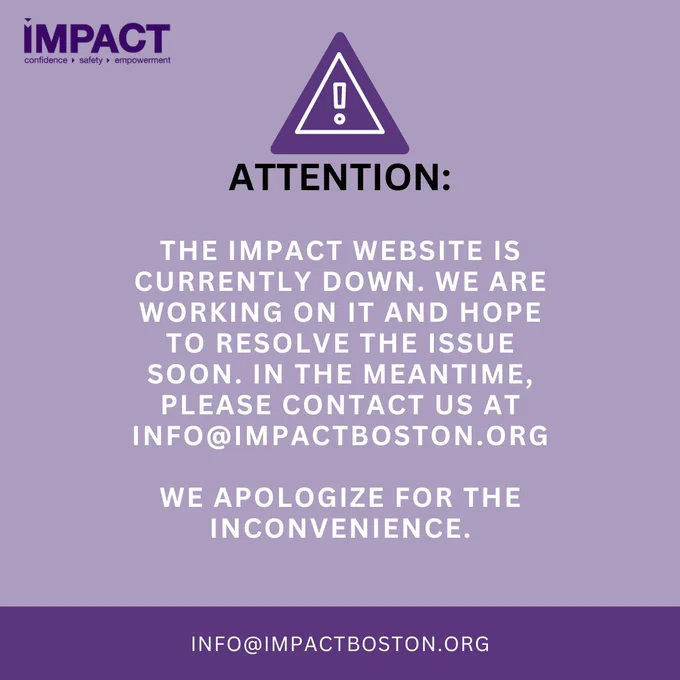 The following text against a purple background with an alert symbol (an exclamation point inside a triangle) above it: “Attention: The IMPACT website is currently down. We are working on it and hope to resolve the issue soon. In the meantime, please contact us at info@impactboston.org. We apologize for the inconvenience.”