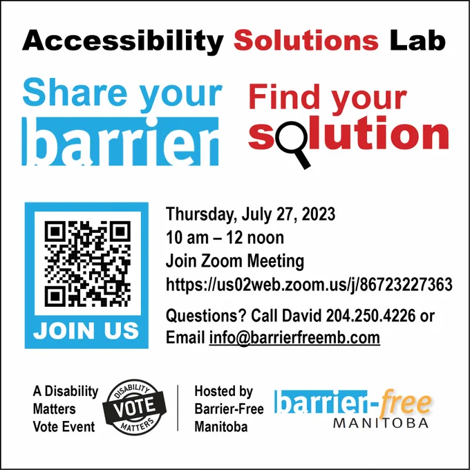 A Disability Matters Vote Event, hosted by Barrier-Free Manitoba Share your barrier, Find your solution Join us virtually to crowd-source solutions at our Accessibility Solutions Lab Thursday, July 27th, 2023 from 10 a.m. to 12 noon Join Zoom meeting via this link - https://buff.ly/3DsVx1P   Has a barrier affected your life? Share a photo, video or describe a barrier you have faced. Rural Manitoba – Share your unique barriers!   Questions? Call David at 204-250-4226 or email info@barrierfreemb.com   Share your barrier! Find your solution! 