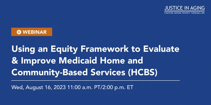 Text reads, "Webinar: Using an Equity Framework to Evaluate & Improve Medicaid Home and Community-Based Services (HCBS. August 16, 2023 11:00 a.m. PT/2:00 p.m. ET"