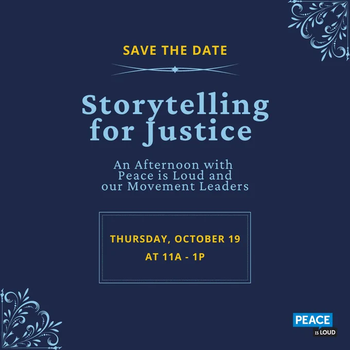Save the Date: Storytelling for Justice. An afternoon with Peace is Loud and our movement leaders. Thursday, October 19, 11am-1pm.