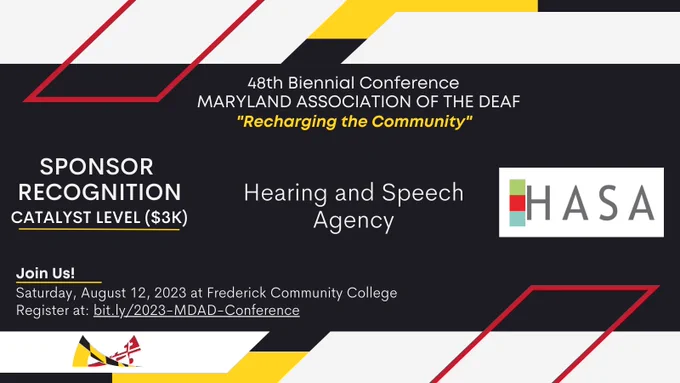 Red, yellow, white, and black colors surround the announcement in MDAD’s branding colors,

Text from top to bottom: 
48th Biennial Conference
MARYLAND ASSOCIATION OF THE DEAF
“Recharging the Community”

SPONSOR RECOGNITION
Catalyst Level ($3K)
Hearing and Speech Agency

Join Us!
Saturday, August 12, 2023 at Frederick Community College. 
Register at: bit.ly/2023-MDAD-Conference.