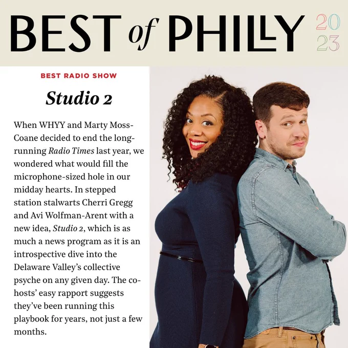 Best of Philly 2023 Best Radio Show: Studio 2. When WHYY and Marty Moss-Coane decided to end the long-running Radio Times last year, we wondered what would fill the microphone-sized hole in our midday hearts. In stepped station stalwarts Cherri Gregg and Avi Wolfman-Arent with a new idea, Studio 2, which is as much a news program as it is an introspective dive into the Delaware Valley’s collective psyche on any given day. The co-hosts’ easy rapport suggests they’ve been running this playbook for years, not just a few months.