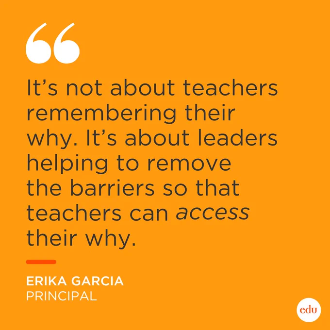 It’s not about teachers remembering their why. It’s about leaders helping to remove the barriers so that teachers can access their why. – Erika Garcia, Principal