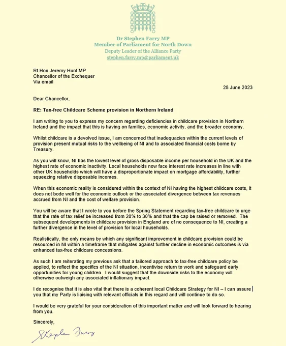 A screenshot of a letter from Stephen Farry MP to the Chancellor on 28 June 2023 on letterheaded paper calling for tax-free childcare scheme in NI. 

In particular, the letter concludes: 

As such I am reiterating my previous ask that a tailored approach to tax-free childcare policy be applied, to reflect the specifics of the NI situation, incentivise return to work and safeguard early opportunities for young children.  I would suggest that the downside risks to the economy will otherwise outweigh any associated inflationary impact.

I do recognise that it is also vital that there is a coherent local Childcare Strategy for NI – I can assure you that my Party is liaising with relevant officials in this regard and will continue to do so. 