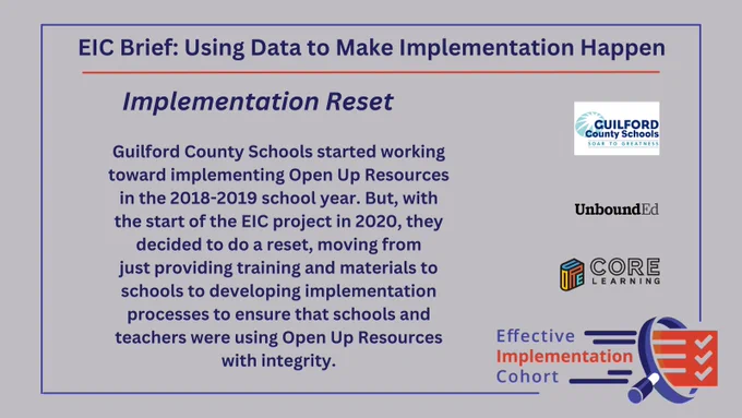 Implementation Reset: Guilford County Schools started working
toward implementing Open Up Resources
in the 2018-2019 school year. But, with
the start of the EIC project in 2020, they
decided to do a reset, moving from
just providing training and materials to
schools to developing implementation
processes to ensure that schools and
teachers were using Open Up Resources
with integrity.