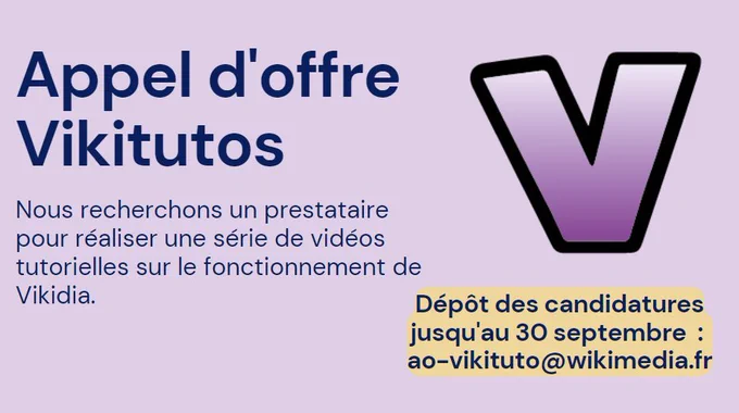 Logo de Vikidia avec inscrit "Appel d'offre Vikitutos : Nous recherchons un prestataire pour réaliser une série de vidéos tutorielles sur le fonctionnement de Vikidia.  Dépôt des candidatures jusqu'au 30 septembre  : ao-vikituto[at]wikimedia.fr