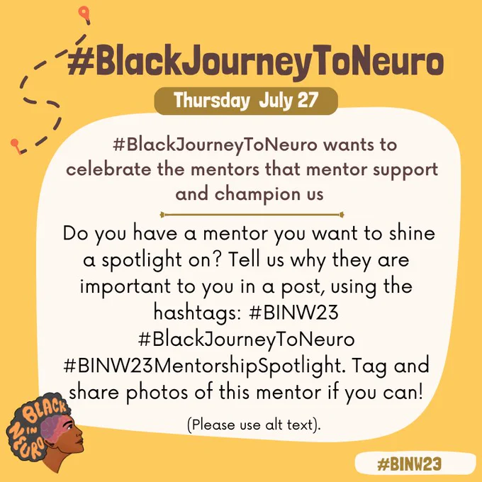 Text in a beige box on a yellow background, with cartoon of directions at the top left.. The Black In Neuro logo is in the bottom left. Text reads: “#BlackJourneyToNeuro. Thursday July 27. #BlackJourneyToNeuro wants to celebrate the mentors that mentor support and champion us. Do you have a mentor you want to shine a spotlight on? Tell us why they are important to you in a post, using the hashtags: #BINW23 #BlackJourneyToNeuro #BINW23MentorshipSpotlight. Tag and share photos of this mentor if you can!(Please use alt text). #BINW23”