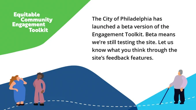 White graphic with a green bubble at the top, over which white text reads, "Equitable Community Engagement Toolkit." Blue bubbles along the bottom have illustrations of people - one person who appears to be white, another Black, and another using a walking assistance device. Text in the middle reads, "The City of Philadelphia has launched a beta version of the Engagement Toolkit. Beta means we're still testing the site. Let us know what you think through the sites feedback features."