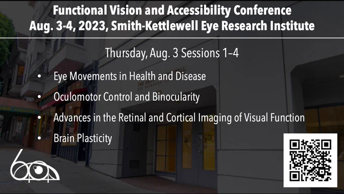 Text slide titled "Functional Vision and Accessibility Conference,
Aug. 3-4, 2023, Smith-Kettlewell Eye Research Institute." Subheading "Thursday, Aug. 3 Sessions 1–4." Session headings:
Eye Movements in Health and Disease
Oculomotor Control and Binocularity
Advances in the Retinal and Cortical Imaging of Visual Function
Brain Plasticity
A 60th anniversary Smith-Kettlewell Institute logo is in the lower left corner, and a QR code linking to the conference site in the lower right.

