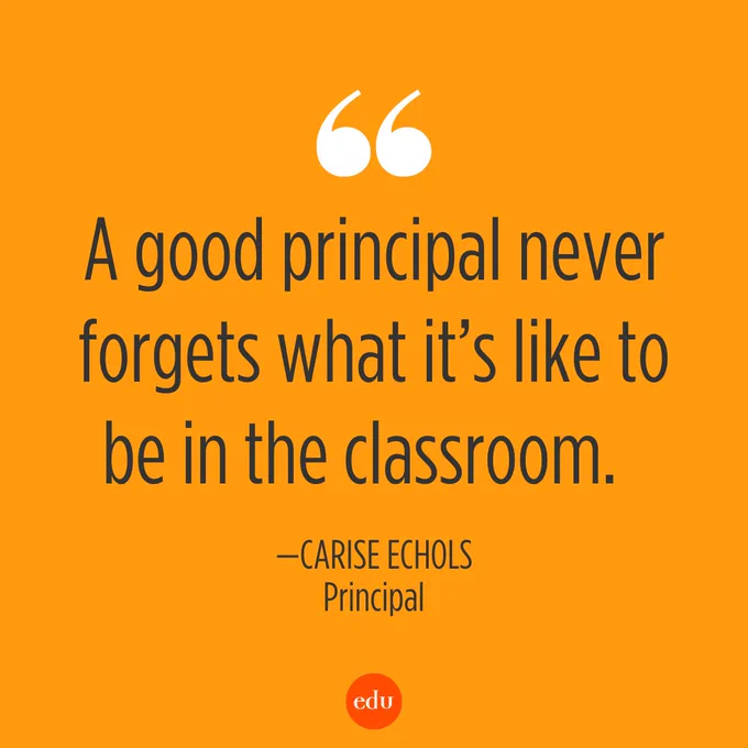 A good principal never forgets what it’s like to be in the classroom. —Carise Echols, Principal