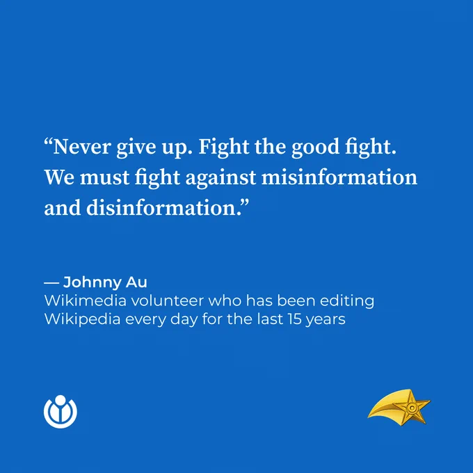 “Never give up. Fight the good fight. We must fight against misinformation and disinformation.” Quote by Johnny Au, Wikimedia volunteer who has been editing Wikipedia every day for the last 15 years.