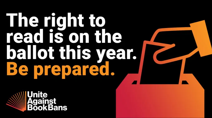 The right to read is on the ballot this year. Be prepared. Unite Against Book Bans. In the right corner is a red orange gradient digital graphic of a hand casting a ballot.
