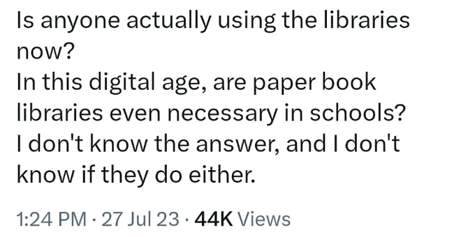 [screenshot of tweet from July 28 that reads, “Is anyone actually using the libraries now? In this digital age, are paper book libraries even necessary in school? I don’t know the answer, and I don’t know if they do either.”] 