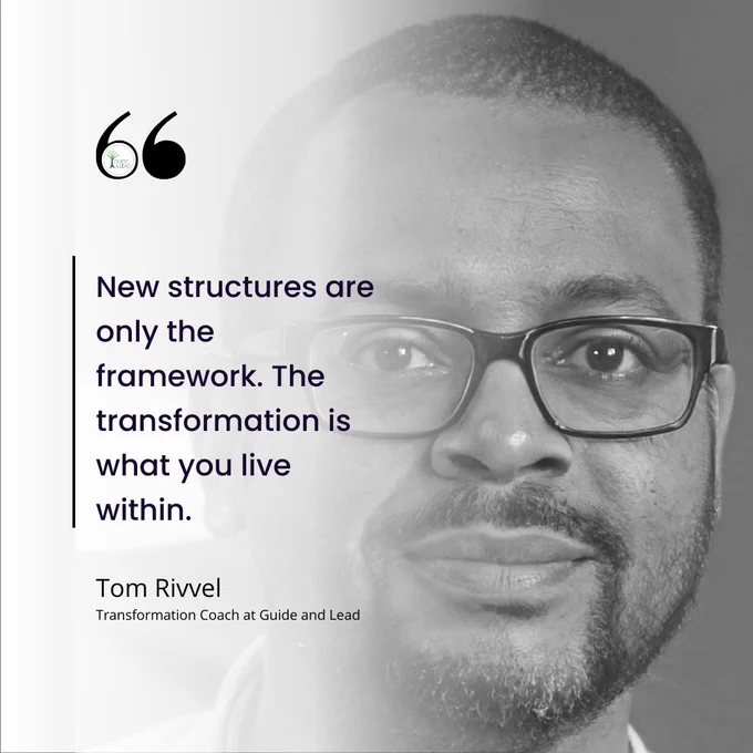 A black and white headshot and a quote: New structures are only the framework. The transformation is what you live within.
Tom Rivvel Transformation Coach at Guide and Lead

