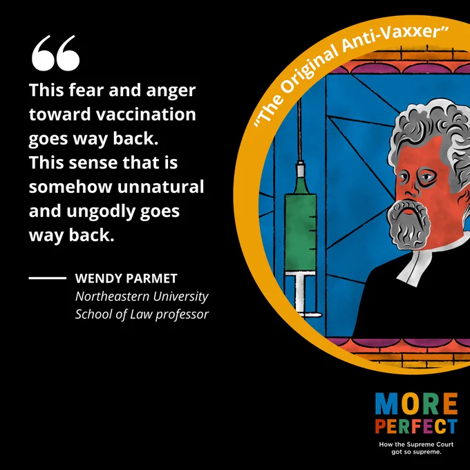 The background is a black square. On the left in white text is a quote from Wendy Parmet, Northeastern University School of Law professor, that says, "This fear and anger toward vaccination goes way back. 
This sense that is somehow unnatural and ungodly goes way back."
On the right in a gold circle is an illustration of a stained glass window with the image of a giant syringe and a depiction of Pastor Henning Jacobson.
Below the circle is the More Perfect logo and below that it says How the Supreme Court got so supreme. 