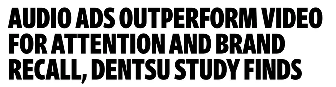Screenshot of an article title that reads: "AUDIO ADS OUTPERFORM VIDEO FOR ATTENTION AND BRAND RECALL, DENTSU STUDY FINDS."
