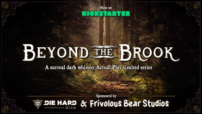 A vignetted image of a dimly lit forest trail with a few rats of sunlight making it through the canopy. The image is bordered with an elegant, almost flowery border of golden brown. The image reads “Now on Kickstarter. Beyond the Brook. A surreal dark whimsy actual play limited series. Sponsored by Die Hard Dice and Frivolous Bear Studios.”