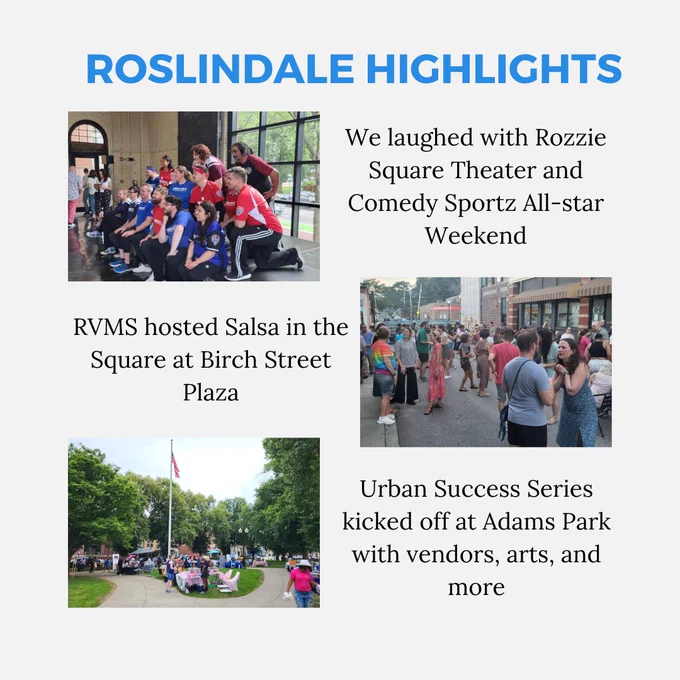 Title: Roslindale Highlights
1st photo of a group of people staging a photo in sports jerseys with text saying: "We laughed with Rozzie Square Theater and Comedy Sportz All-star Weekend"

2nd Photo of people salsa dancing in a plaza with text saying: RVMS hosted Salsa in the Square at Birch Street Plaza

3rd Photo of Adams Parks with vendors with text saying: Urban Success Series kicked off at Adams Park with vendors, arts, and more