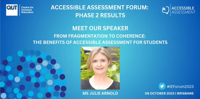 A slide with a blue background and the C4IE and Accessible Assessment logos.

Accessible Assessment Forum: Phase 2 Results
Meet our speaker
From fragmentation to coherence: the benefits of accessible assessments for students

A photo of Ms Julie Arnold, who is a lady with pale skin and blonde hair, smiling in front of plants, labeled with her name.

#IEForum2023
06 October 2023 | Brisbane