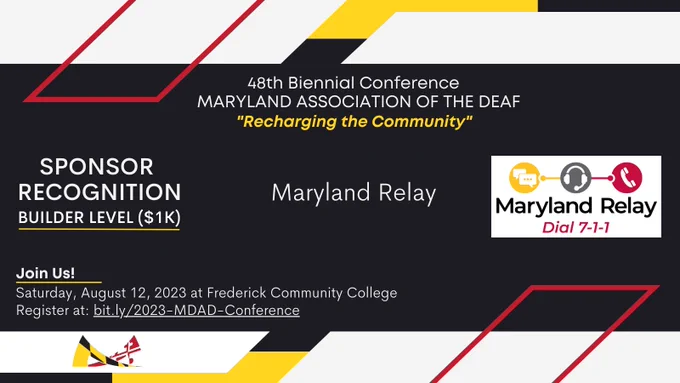 [Image description: red, yellow, white, and black colors surround the announcement in MDAD’s branding colors,

Text from top to bottom:
48th Biennial Conference
MARYLAND ASSOCIATION OF THE DEAF
“Recharging the Community”

SPONSOR RECOGNITION
Builder Level ($1K)
Maryland Relay

Join Us!
Saturday, August 12, 2023 at Frederick Community College.
Register at: bit.ly/2023-MDAD-Conference.]