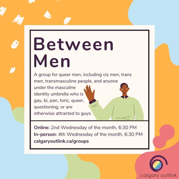 Event details for group meeting in a white box: “Between Men, a community group for queer men, including cis men, trans men, transmasculine people, and anyone under the masculine identity umbrella who is gay, bi, pan, toric, queer, questioning, or are otherwise attracted to guys. Online: 2nd Wednesday of the month, 6:30 PM; in-person: 4th Wednesday of the month, 6:30 PM; calgaryoutlink.ca/groups.” There is a cartoon graphic of a person with short hair and a green shirt waving. There are irregular round shapes of various colors against an orange background, and the Outlink logo in the bottom right corner.