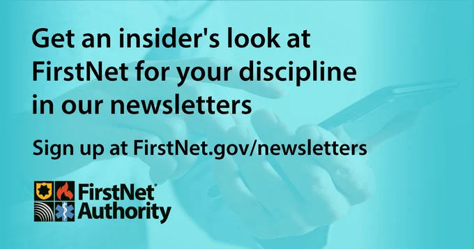 A close up of a person’s hand using a cell phone; FirstNet Authority logo; “Get an insider’s look at FirstNet for your discipline in our newsletters; Sign up at FirstNet.gov/newsletters”