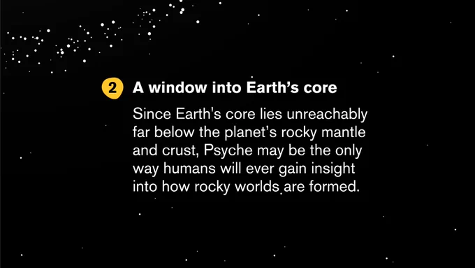 2 A window into the Earth's core. Since Earth's core lies unreachably far below the planet's rocky mantle and crust, Psyche may be the only way humans will ever gain insight into how rocky worlds are formed.