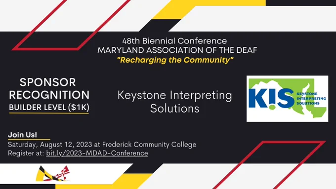 Image description: red, yellow, white, and black colors surround the announcement in MDAD’s branding colors,

Text from top to bottom: 
48th Biennial Conference
MARYLAND ASSOCIATION OF THE DEAF
“Recharging the Community”

SPONSOR RECOGNITION
Builder Level ($1K)
Keystone Interpreting Solutions

Join Us!
Saturday, August 12, 2023 at Frederick Community College. 
Register at: bit.ly/2023-MDAD-Conference.]