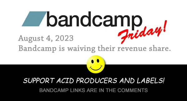 Bandcamp Friday!
August 4, 2023
Bandcamp is waiving their revenue share.
SUPPORT ACID PRODUCERS AND LABELS!
Bandcamp links are in the comments.