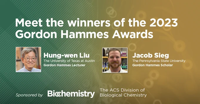 Meet the winners of the 2023 Gordon Hammes Awards - Hung-wen Liu and Jacob Sieg
sponsored by Biochemistry and the ACS Division of Biological Chemistry