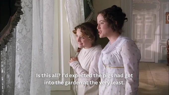 Elizabeth Bennet and Maria Lucas look out the window. Elizabeth says, “Is this all? I’d expected the pigs had got into the garden at the very least.” From Pride and Prejudice (1995).