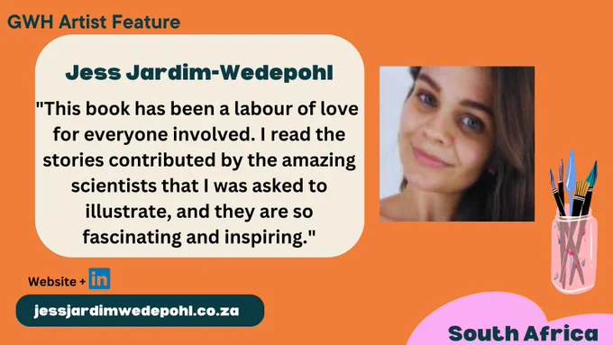 Image text:GWH Artist Feature Jess Jardim-Wedepohl "This book has been such a labour of love for everyone involved. I read the stories contributed by the amazing scientists that I was asked to illustrate, and they are so fascinating and inspiring." South Africa. LinkedIn profile and website: jessjardimwedepohl.co.za Photo of Jess smiling, and a icon of paintbrushes in a glass jar.