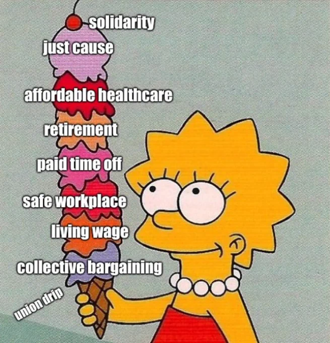 Lisa Simpson, from the animated sitcom The Simpsons, smiling and holding an ice cream cone with seven scoops and a cherry on top. The scoops are labeled, from the bottom: collective bargaining, living wage, safe workplace, paid time off, retirement, affordable healthcare, and just cause. The cherry on top is labeled “solidarity” and a drip of ice cream on the bottom scoop is labeled “union drip”.