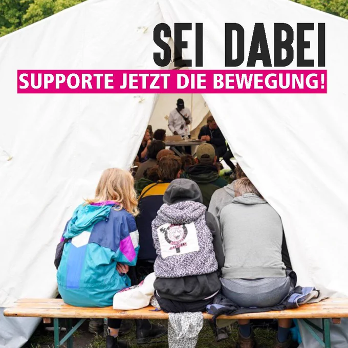 Der halb zur Seite geschlagene Eingang eines großen, weißen Zeltes ist fotografiert zentral im Bild. Im Zelt sitzen scheinbar viele Menschen bei einem Plenum. An der gegenüber liegenden Seite ist eine stehende vermummte Person zu sehen. Direkt m Eingang sitzen mit dem Rücken zur Kamera dtei Personen auf einer Bierbank. Eine trägt eine bunte Regenjacke, eine Person ein aufgenähtes Patch mit einem großen feministischen Symbol auf der Jacke.

Die Überschrift lautet: Sei Dabei
Supporte jetzt die Bewegung!
