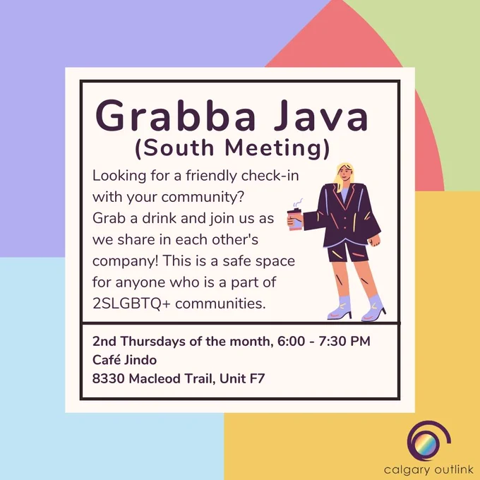 Event details for Calgary Outlink group meeting in a white box: “Grabba Java (South Meeting). Looking for a friendly check-in with your community? Grab a drink and join us as we share in each other’s company! This is a safe space for anyone who is a part of 2SLGBTQ  communities. 2nd Thursdays of the month, 6:00 - 7:30 PM. Café Jindo: 8330 Macleod Trail, Unit 7.” There is a cartoon graphic of a person holding a takeaway cup of coffee. They have shoulder length blonde hair, and they are wearing a dark blazer with matching shorts, along with purple heeled boots. The Outlink logo in the bottom right corner.