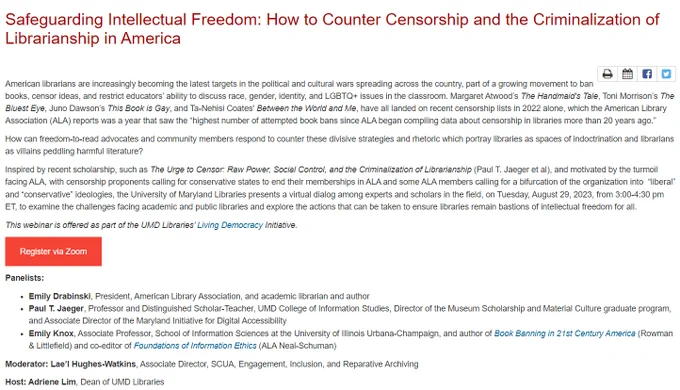 Information on the event. At the top, in red, it says "Safegaurding Intellectual Freedom: How to Counter Censorship and the Criminalization of Librarianship in America." Below that is more information and context about the event, a link to register via zoom, as well as a list of the panelists (Emily Drabinski, Paul T. Jaeger, and Emily Knox), moderator (Lae'l Hughes-Watkins, Associate Director, SCUA, Engagement, Inclusion, and Reparative Archiving), and host (Adriene Lim, Dean of Libraries).