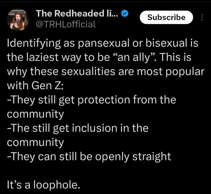 @TRHLofficial tweet:
Identifying as pansexual or bisexual is the laziest way to be “an ally”. This is why these sexualities are most popular with Gen Z:
-They still get protection from the community
-The still get inclusion in the community
-They can still be openly straight

It’s a loophole.
