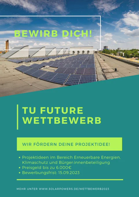 Das Bild zeigt eine Dach-PV-Anlage. Das Bild beinhaltet den folgenden Text:

Bewirb dich!

TU Future Wettbewerb

Wir fördern deine Projektidee!

- Projektideen im Bereich Erneuerbare Energien, Klimaschutz und Bürger:innenbeteiligung
- Preisgeld bis 6.000 €
- Bewerbungsfrist: 15.09.2023

Mehr unter www.solarpowers.de/wettbewerb2023