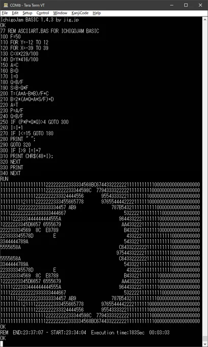 ◆ IchigoJam BASIC用の整数型ASCIIARTソースコードです。

77 REM ASCIIART.BAS FOR ICHIGOJAM BASIC
100 F=50
110 FOR Y=-12 TO 12
120 FOR X=-39 TO 39
130 C=X*229/100
140 D=Y*416/100
150 A=C
160 B=D
170 I=0
180 Q=B/F
190 S=B-Q*F
200 T=(A*A-B*B)/F C
210 B=2*(A*Q A*S/F) D
220 A=T
230 P=A/F
240 Q=B/F
250 IF (P*P Q*Q)>4 GOTO 300
260 I=I 1
270 IF I<=15 GOTO 180
280 PRINT " ";
290 GOTO 320
300 IF I>9 I=I 7
310 PRINT CHR$(48 I);
320 NEXT
330 PRINT
340 NEXT