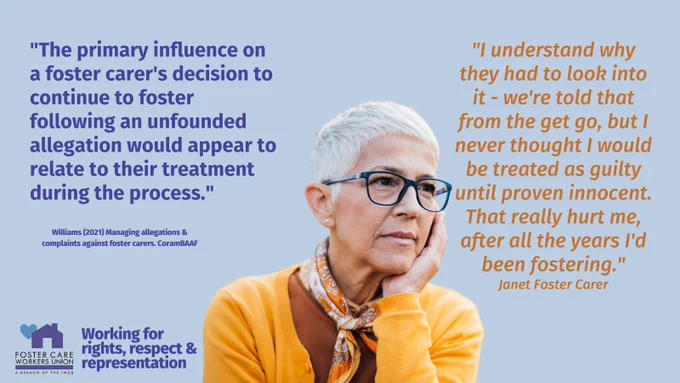 Woman with hand on chin looking thoughful. Quote from good practice guidance and from a foster carer. "The primary influence on a foster carer's decision to continue to foster following an unfounded allegation would appear to relate to their treatment during the process." Williams (2021) Managing allegations & complaints against foster carers. CoramBAAF "I understand why they had to look into it - we're told that from the get go, but I never thought I would be treated as guilty until proven innocent. That really hurt me, after all the years I'd been fostering." Janet Foster Carer