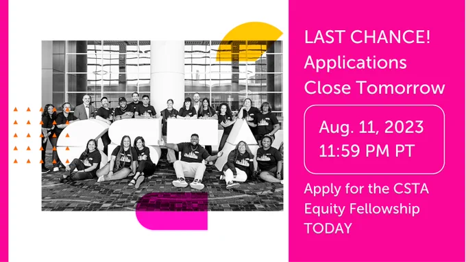 LAST CHANCE! Applications Close Tomorrow. Aug. 11, 2023 11:59 PM PT. Apply for the CSTA Equity Fellowship TODAY. 