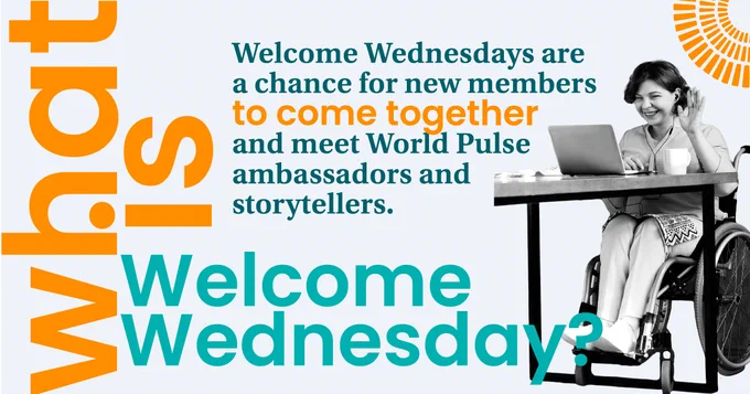 White background with orange and teal text overlay saying, "What is Welcome Wednesday? Welcome Wednesdays are a chance for new members to come together and meet World Pulse ambassadors and storytellers." Black and white image of woman in wheelchair and waving to someone on her laptop. 