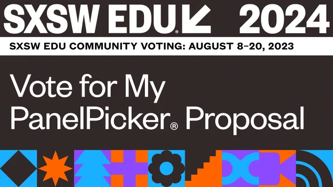 SXSW EDU 2024. SXSW EDU Community Voting: August 8-20, 2023. Vote for My PanelPicker© Proposal. [White text on a brown background with abstract geometric designs in purple, orange, light blue and brown at the bottom of the image]